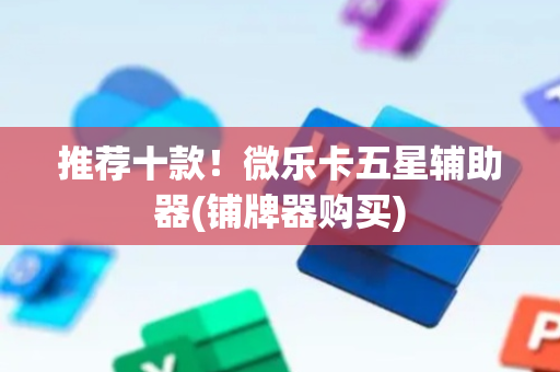 推荐十款！微乐卡五星辅助器(铺牌器购买)