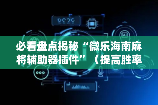 必看盘点揭秘“微乐海南麻将辅助器插件”（提高胜率技巧)