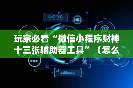 玩家必看“微信小程序财神十三张辅助器工具”（怎么能得到好牌)