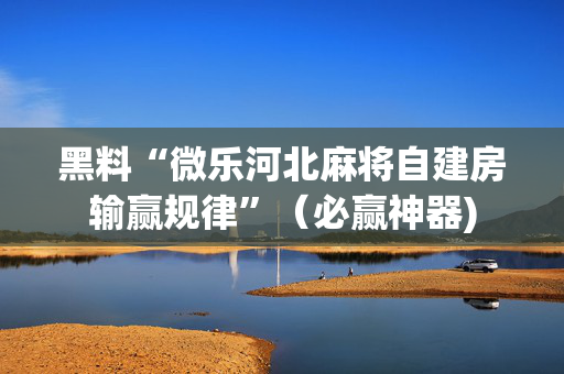 黑料“微乐河北麻将自建房输赢规律”（必赢神器)