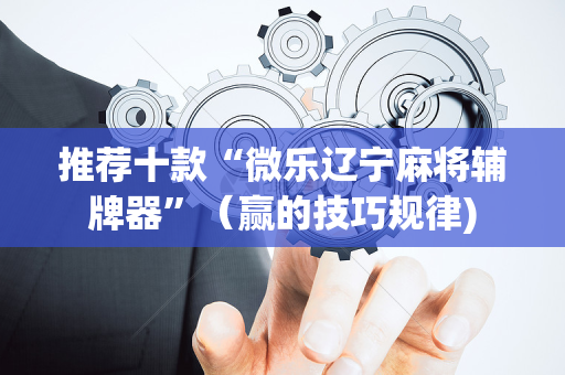 推荐十款“微乐辽宁麻将辅牌器”（赢的技巧规律)