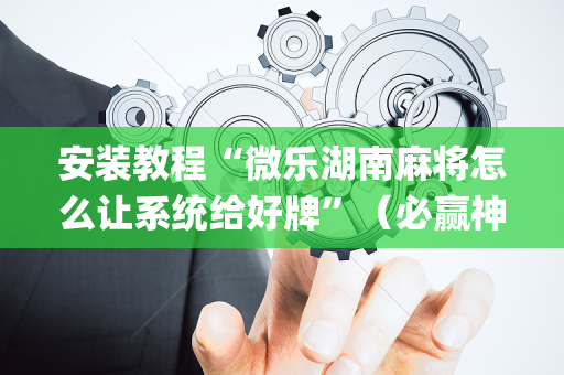安装教程“微乐湖南麻将怎么让系统给好牌”（必赢神器)