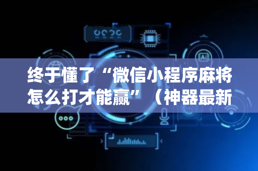 终于懂了“微信小程序麻将怎么打才能赢”（神器最新免费)