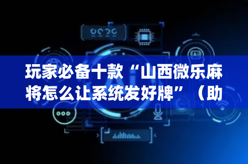 玩家必备十款“山西微乐麻将怎么让系统发好牌”（助赢神器)