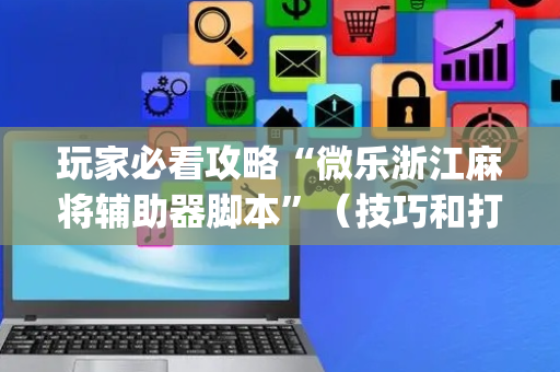 玩家必看攻略“微乐浙江麻将辅助器脚本”（技巧和打好牌方法)
