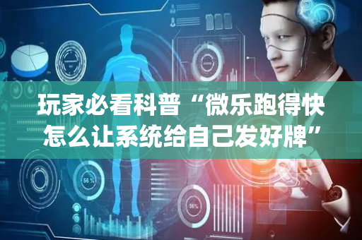 玩家必看科普“微乐跑得快怎么让系统给自己发好牌”（辅助器下载)