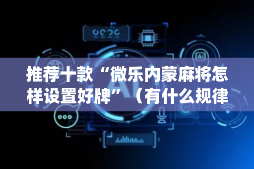 推荐十款“微乐内蒙麻将怎样设置好牌”（有什么规律)