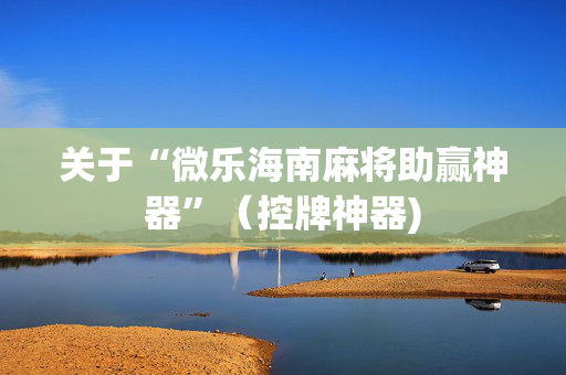 关于“微乐海南麻将助赢神器”（控牌神器)