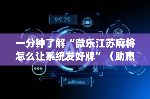 一分钟了解“微乐江苏麻将怎么让系统发好牌”（助赢神器购买)