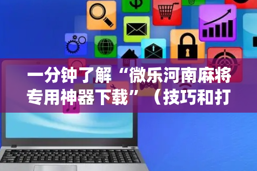 一分钟了解“微乐河南麻将专用神器下载”（技巧和打好牌方法)