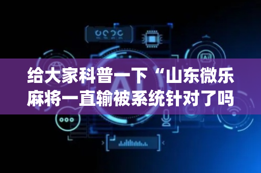 给大家科普一下“山东微乐麻将一直输被系统针对了吗”（软件出售)
