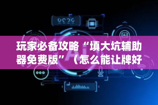 玩家必备攻略“填大坑辅助器免费版”（怎么能让牌好一点)