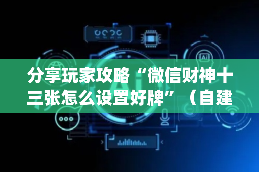 分享玩家攻略“微信财神十三张怎么设置好牌”（自建房怎么拿好牌)