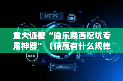 重大通报“微乐陕西挖坑专用神器”（输赢有什么规律)