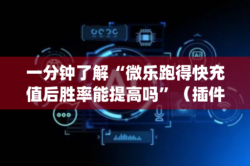 一分钟了解“微乐跑得快充值后胜率能提高吗”（插件可信吗)