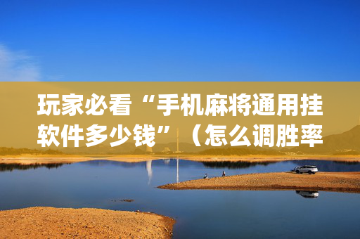 玩家必看“手机麻将通用挂软件多少钱”（怎么调胜率)