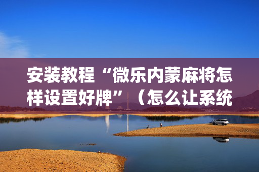 安装教程“微乐内蒙麻将怎样设置好牌”（怎么让系统给自己好牌)