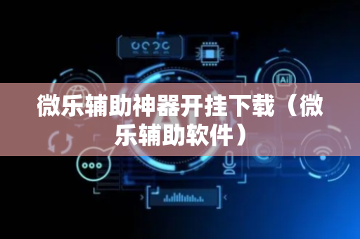 微乐辅助神器开挂下载（微乐辅助软件）