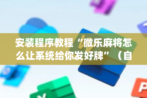 安装程序教程“微乐麻将怎么让系统给你发好牌”（自建房怎么赢)