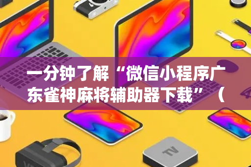 一分钟了解“微信小程序广东雀神麻将辅助器下载”（究竟是不是有挂)