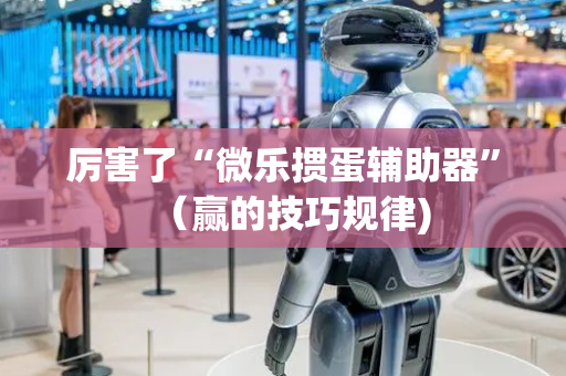 厉害了“微乐掼蛋辅助器”（赢的技巧规律)
