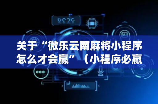 关于“微乐云南麻将小程序怎么才会赢”（小程序必赢神器)