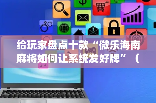给玩家盘点十款“微乐海南麻将如何让系统发好牌”（怎么设置才能赢)