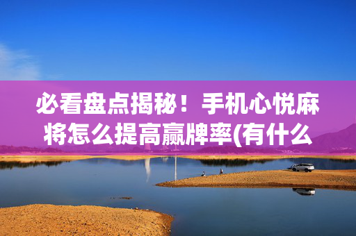 必看盘点揭秘！手机心悦麻将怎么提高赢牌率(有什么赢的技巧)