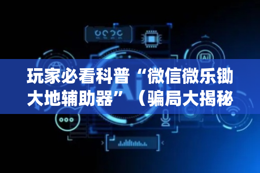玩家必看科普“微信微乐锄大地辅助器”（骗局大揭秘)