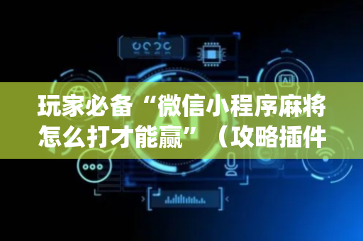 玩家必备“微信小程序麻将怎么打才能赢”（攻略插件)