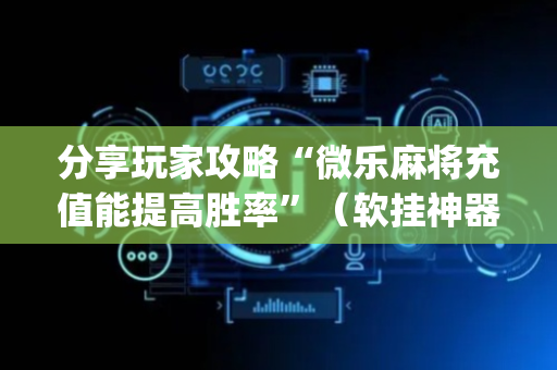 分享玩家攻略“微乐麻将充值能提高胜率”（软挂神器)