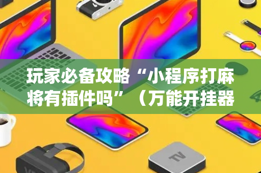 玩家必备攻略“小程序打麻将有插件吗”（万能开挂器)
