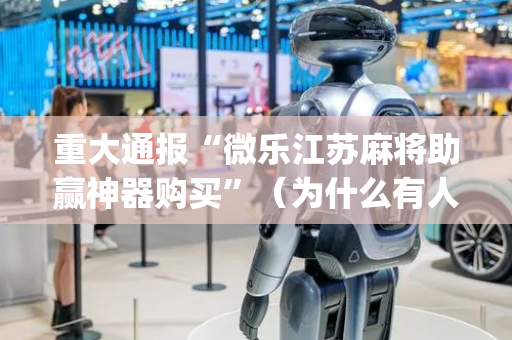 重大通报“微乐江苏麻将助赢神器购买”（为什么有人一直赢)