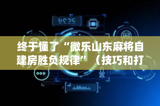 终于懂了“微乐山东麻将自建房胜负规律”（技巧和打好牌方法)