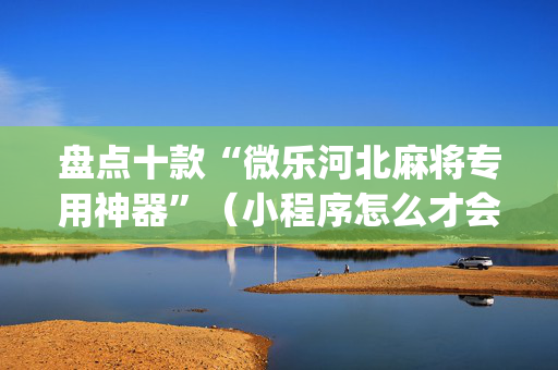 盘点十款“微乐河北麻将专用神器”（小程序怎么才会赢)