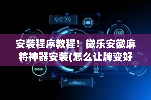 安装程序教程！微乐安徽麻将神器安装(怎么让牌变好)