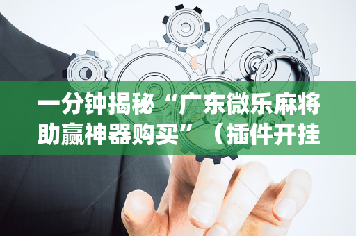 一分钟揭秘“广东微乐麻将助赢神器购买”（插件开挂免费AI)