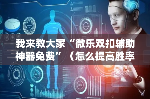 我来教大家“微乐双扣辅助神器免费”（怎么提高胜率)