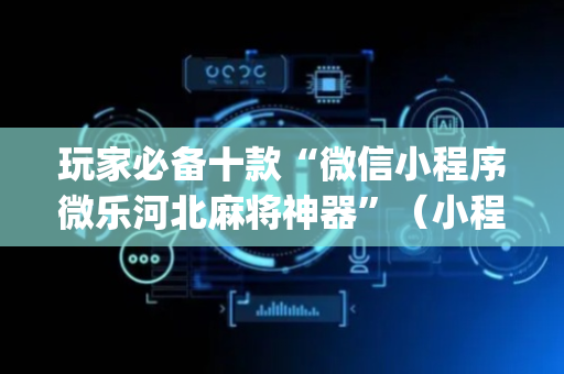 玩家必备十款“微信小程序微乐河北麻将神器”（小程序控牌器)