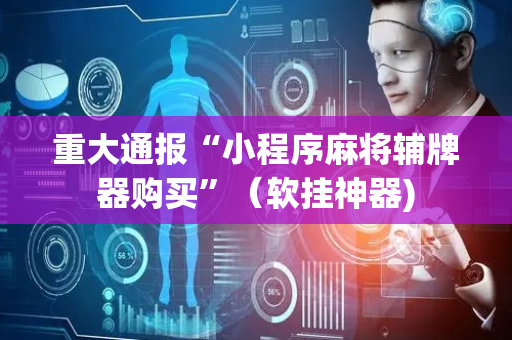 重大通报“小程序麻将辅牌器购买”（软挂神器)
