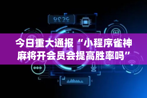 今日重大通报“小程序雀神麻将开会员会提高胜率吗”（开挂辅助脚本)