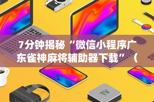 7分钟揭秘“微信小程序广东雀神麻将辅助器下载”（是否能开挂)
