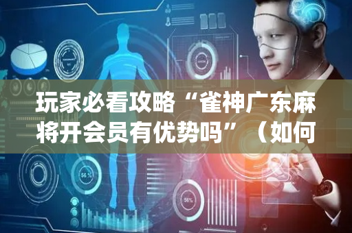 玩家必看攻略“雀神广东麻将开会员有优势吗”（如何提高胜率)