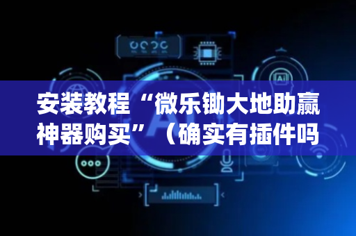 安装教程“微乐锄大地助赢神器购买”（确实有插件吗)