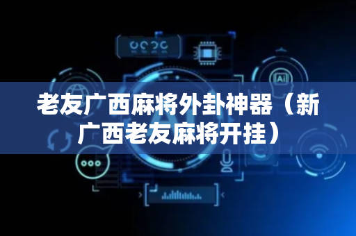 老友广西麻将外卦神器（新广西老友麻将开挂）