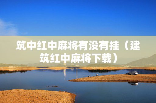 筑中红中麻将有没有挂（建筑红中麻将下载）