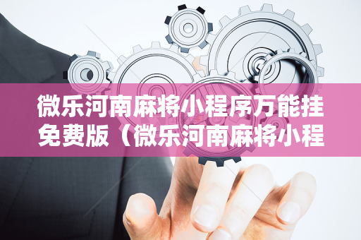 微乐河南麻将小程序万能挂免费版（微乐河南麻将小程序万能挂免费版下载）