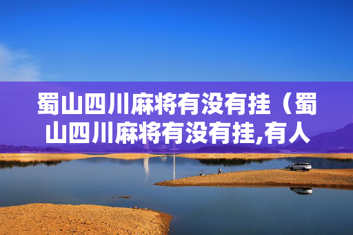 蜀山四川麻将有没有挂（蜀山四川麻将有没有挂,有人安装过吗）