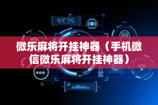 微乐麻将开挂神器（手机微信微乐麻将开挂神器）