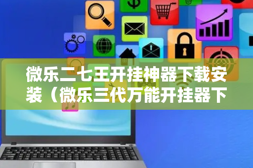 微乐二七王开挂神器下载安装（微乐三代万能开挂器下载）